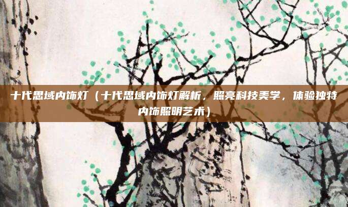 十代思域内饰灯（十代思域内饰灯解析，照亮科技美学，体验独特内饰照明艺术）