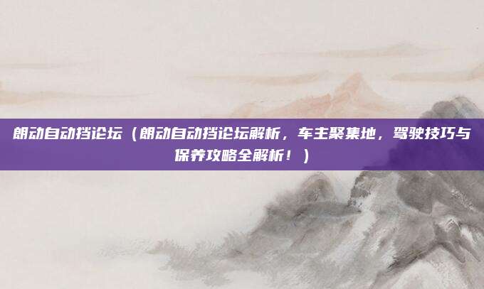 朗动自动挡论坛(朗动自动挡论坛解析,车主聚集地,驾驶技巧与保养攻略全解析!)