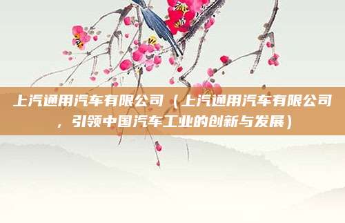 上汽通用汽车有限公司（上汽通用汽车有限公司，引领中国汽车工业的创新与发展）