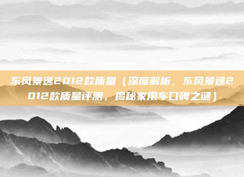 东风景逸2012款质量(深度解析,东风景逸2012款质量评测,揭秘家用车口碑之谜)