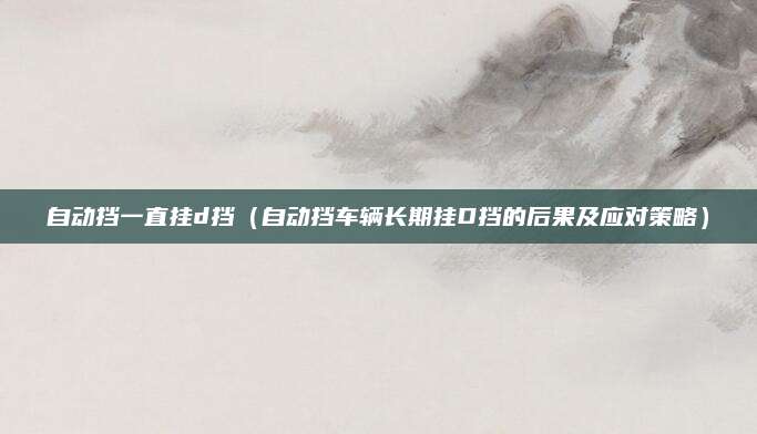 自动挡一直挂d挡（自动挡车辆长期挂D挡的后果及应对策略）