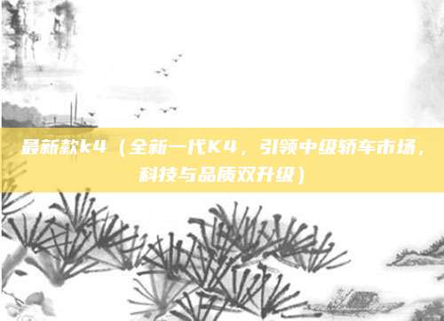 最新款k4（全新一代K4，引领中级轿车市场，科技与品质双升级）