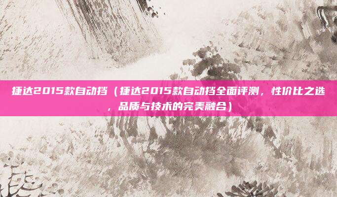 捷达2015款自动挡(捷达2015款自动挡全面评测,性价比之选,品质与技术的完美融合)