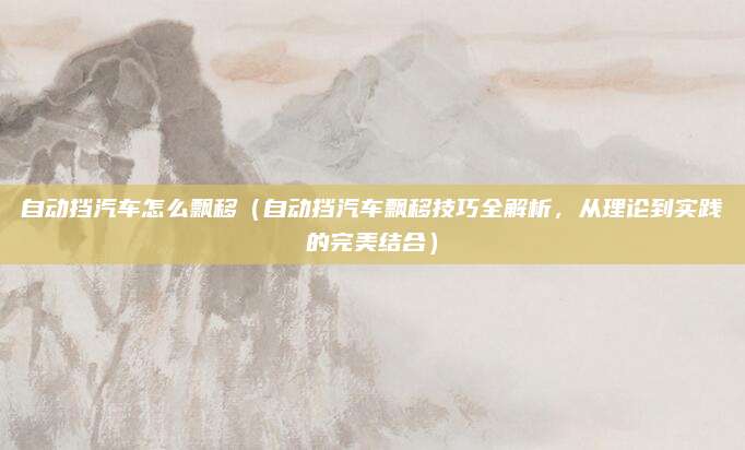 自动挡汽车怎么飘移（自动挡汽车飘移技巧全解析，从理论到实践的完美结合）