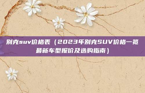 别克suv价格表(2023年别克SUV价格一览最新车型报价及选购指南)
