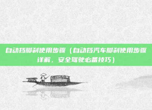 自动挡脚刹使用步骤（自动挡汽车脚刹使用步骤详解，安全驾驶必备技巧）