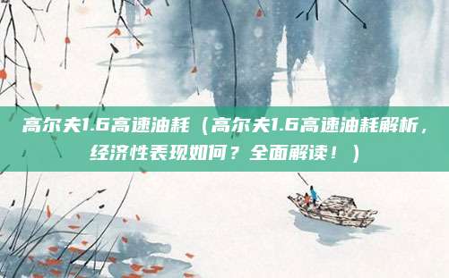 高尔夫1.6高速油耗(高尔夫1.6高速油耗解析,经济性表现如何?全面解读!)