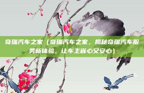 奇瑞汽车之家（奇瑞汽车之家，揭秘奇瑞汽车服务新体验，让车主省心又安心）