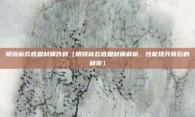 明锐新款底盘材质咋样(明锐新款底盘材质解析,性能提升背后的秘密)