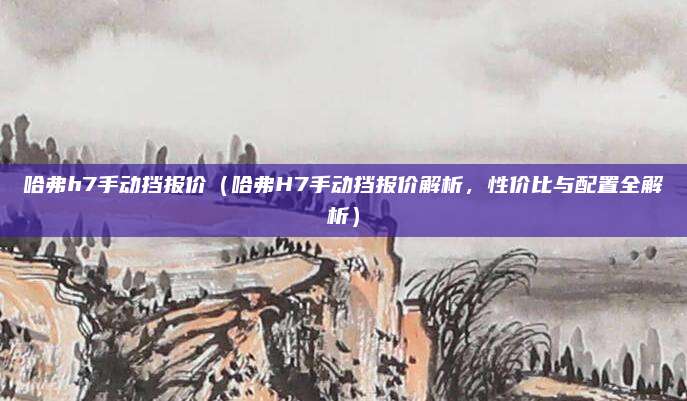 哈弗h7手动挡报价（哈弗H7手动挡报价解析，性价比与配置全解析）
