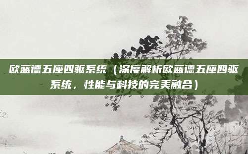 欧蓝德五座四驱系统(深度解析欧蓝德五座四驱系统,性能与科技的完美融合)