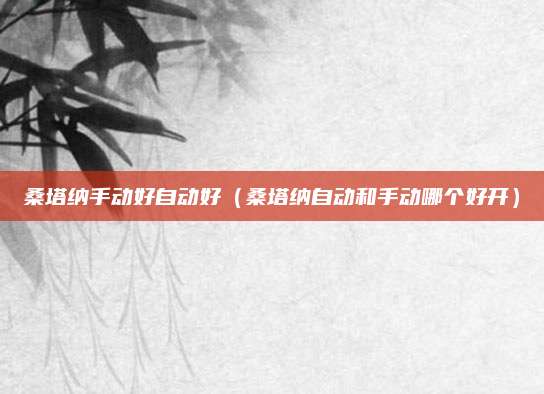 桑塔纳手动好自动好(桑塔纳自动和手动哪个好开)