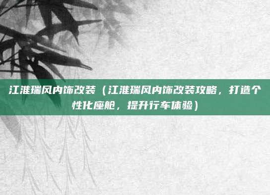 江淮瑞风内饰改装(江淮瑞风内饰改装攻略,打造个性化座舱,提升行车体验)