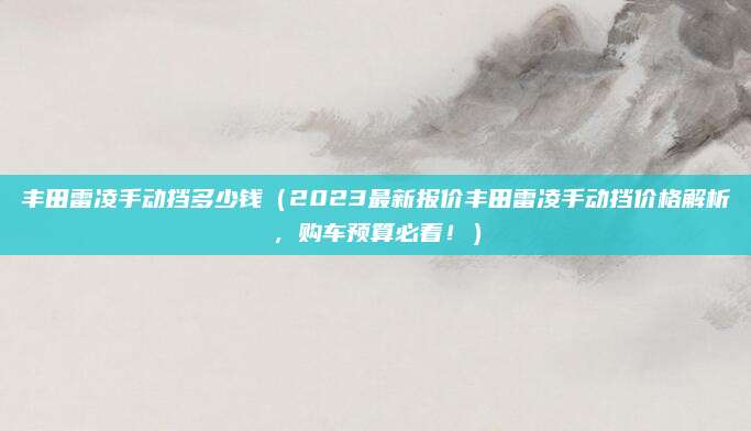 丰田雷凌手动挡多少钱(2023最新报价丰田雷凌手动挡价格解析,购车预算必看!)