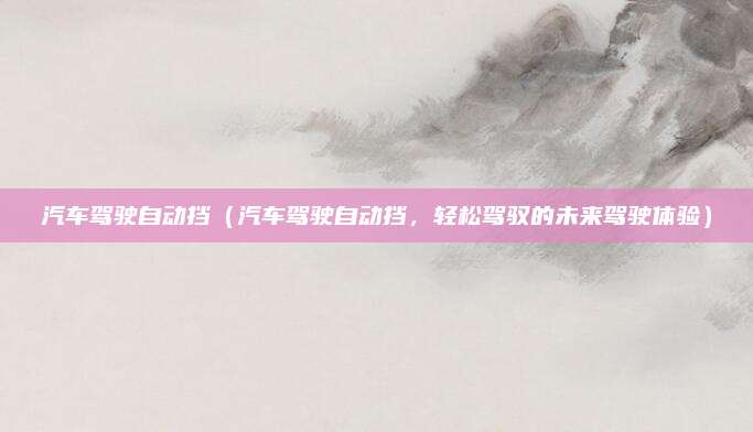 汽车驾驶自动挡(汽车驾驶自动挡,轻松驾驭的未来驾驶体验)