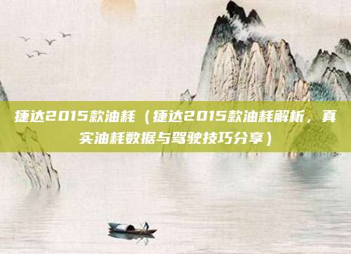 捷达2015款油耗(捷达2015款油耗解析,真实油耗数据与驾驶技巧分享)