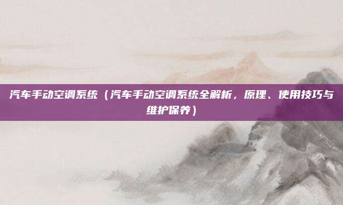 汽车手动空调系统(汽车手动空调系统全解析,原理、使用技巧与维护保养)