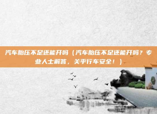 汽车胎压不足还能开吗（汽车胎压不足还能开吗？专业人士解答，关乎行车安全！）