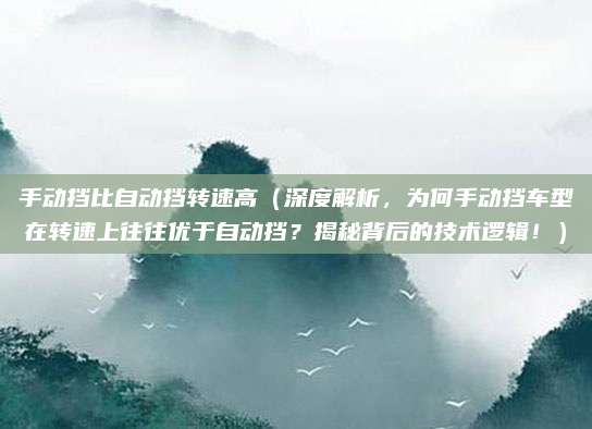 手动挡比自动挡转速高（深度解析，为何手动挡车型在转速上往往优于自动挡？揭秘背后的技术逻辑！）