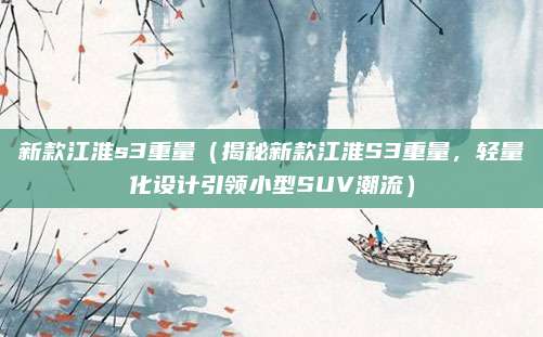 新款江淮s3重量（揭秘新款江淮S3重量，轻量化设计引领小型SUV潮流）