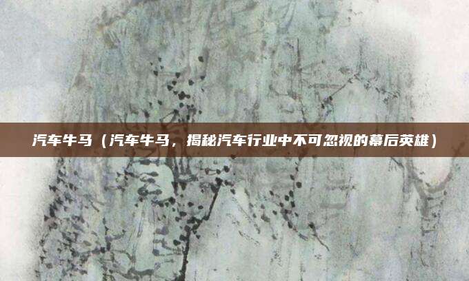 汽车牛马(汽车牛马,揭秘汽车行业中不可忽视的幕后英雄)