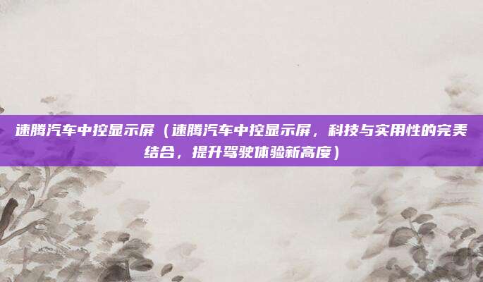 速腾汽车中控显示屏（速腾汽车中控显示屏，科技与实用性的完美结合，提升驾驶体验新高度）