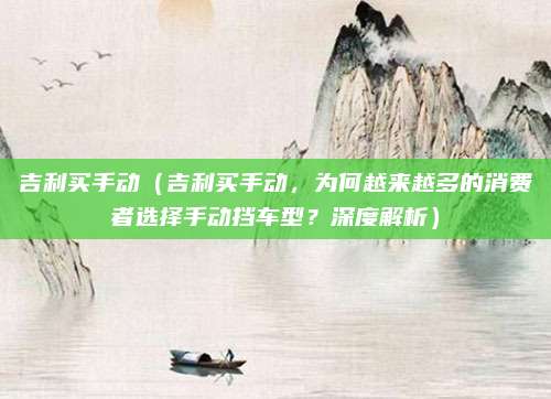 吉利买手动（吉利买手动，为何越来越多的消费者选择手动挡车型？深度解析）