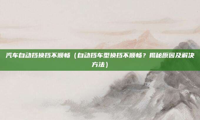 汽车自动挡换挡不顺畅（自动挡车型换挡不顺畅？揭秘原因及解决方法）