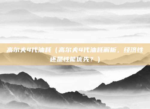 高尔夫4代油耗（高尔夫4代油耗解析，经济性还是性能优先？）