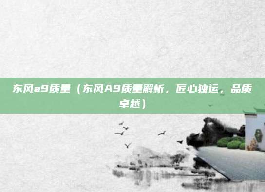 东风a9质量（东风A9质量解析，匠心独运，品质卓越）