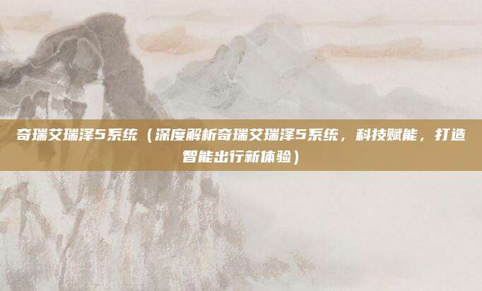 奇瑞艾瑞泽5系统(深度解析奇瑞艾瑞泽5系统,科技赋能,打造智能出行新体验)