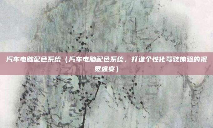 汽车电脑配色系统（汽车电脑配色系统，打造个性化驾驶体验的视觉盛宴）