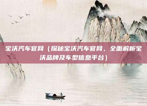 宝沃汽车官网（探秘宝沃汽车官网，全面解析宝沃品牌及车型信息平台）