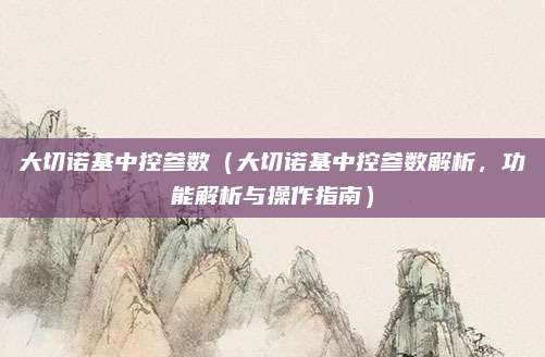 大切诺基中控参数（大切诺基中控参数解析，功能解析与操作指南）