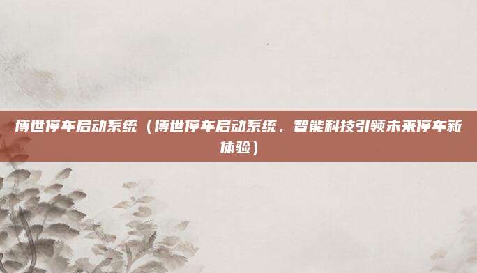 博世停车启动系统(博世停车启动系统,智能科技引领未来停车新体验)