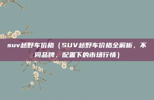 suv越野车价格（SUV越野车价格全解析，不同品牌、配置下的市场行情）