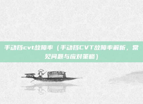 手动挡cvt故障率（手动挡CVT故障率解析，常见问题与应对策略）
