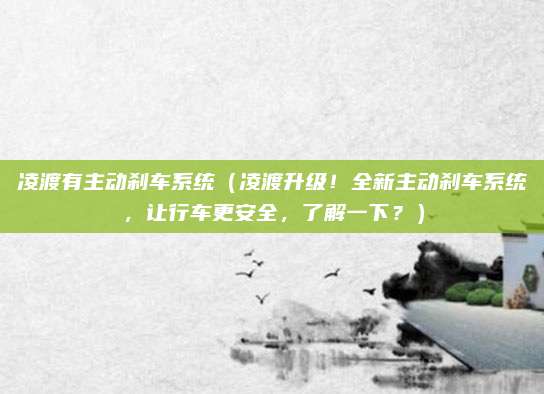 凌渡有主动刹车系统（凌渡升级！全新主动刹车系统，让行车更安全，了解一下？）