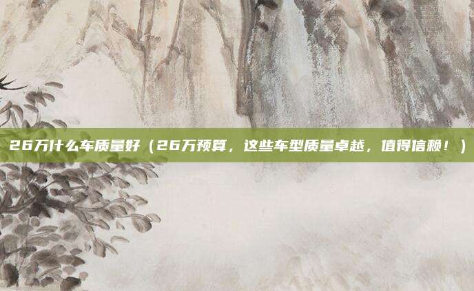 26万什么车质量好（26万预算，这些车型质量卓越，值得信赖！）