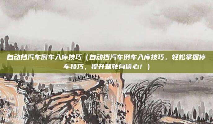 自动挡汽车倒车入库技巧（自动挡汽车倒车入库技巧，轻松掌握停车技巧，提升驾驶自信心！）
