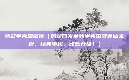 新款甲壳虫敞篷（热辣首发全新甲壳虫敞篷版来袭，经典重现，动感升级！）