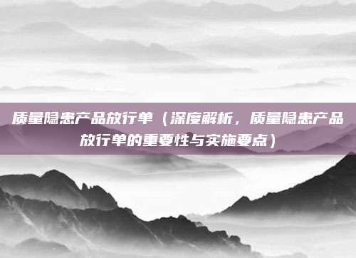质量隐患产品放行单(深度解析,质量隐患产品放行单的重要性与实施要点)