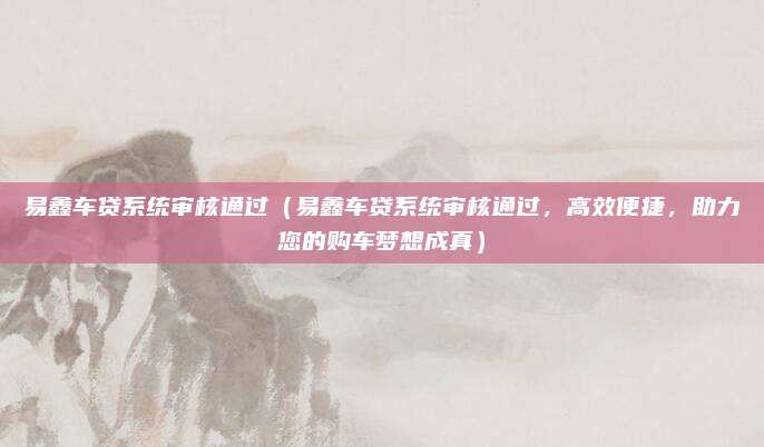 易鑫车贷系统审核通过(易鑫车贷系统审核通过,高效便捷,助力您的购车梦想成真)