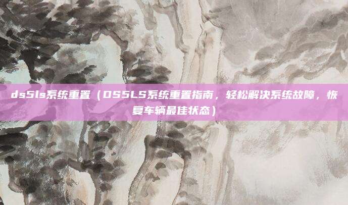 ds5ls系统重置(DS5LS系统重置指南,轻松解决系统故障,恢复车辆最佳状态)