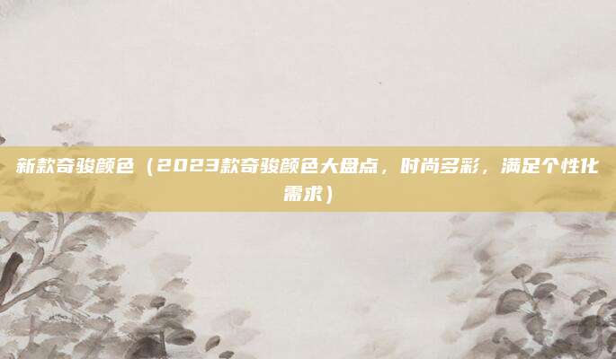 新款奇骏颜色(2023款奇骏颜色大盘点,时尚多彩,满足个性化需求)
