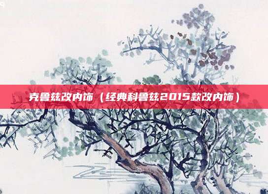 克鲁兹改内饰(经典科鲁兹2015款改内饰)