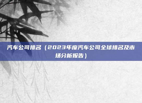 汽车公司排名(2023年度汽车公司全球排名及市场分析报告)
