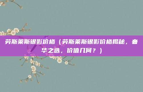 劳斯莱斯银影价格(劳斯莱斯银影价格揭秘,奢华之选,价值几何?)
