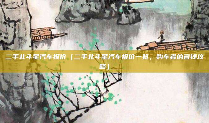 二手北斗星汽车报价（二手北斗星汽车报价一览，购车者的省钱攻略）