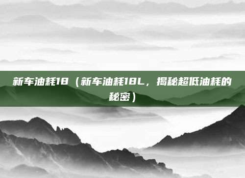 新车油耗18（新车油耗18L，揭秘超低油耗的秘密）